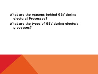 What are the reasons behind GBV during
electoral Processes?
What are the types of GBV during electoral
processes?

 