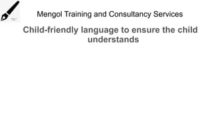 Mengol Training and Consultancy Services
Child-friendly language to ensure the child
understands
 