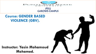 (PSU)
GAROWE-CAMPUS
Course: GENDER BASED
VIOLENCE (GBV).
Instructor: Yasin Mohamoud
Mohamed.
 