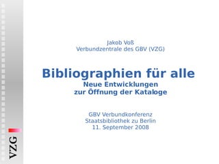 Jakob Voß Verbundzentrale des GBV (VZG) Bibliographien für alle  Neue Entwicklungen zur Öffnung der Kataloge   GBV Verbundkonferenz Staatsbibliothek zu Berlin 11. September 2008 VZG 