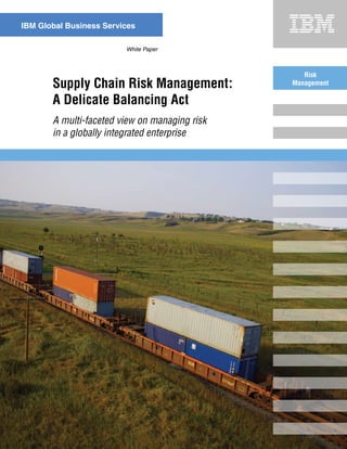 IBM Global Business Services

                         White Paper



                                                  Risk
       Supply Chain Risk Management:           Management

       A Delicate Balancing Act
       A multi-faceted view on managing risk
       in a globally integrated enterprise
 