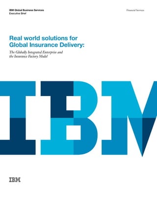 IBM Global Business Services             Financial Services
Executive Brief




Real world solutions for
Global Insurance Delivery:
The Globally Integrated Enterprise and
the Insurance Factory Model
 