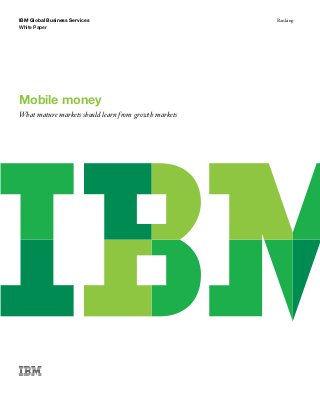 IBM Global Business Services Banking
White Paper
Mobile money
What mature markets should learn from growth markets
 