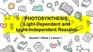 PHOTOSYNTHESIS:
Light-Dependent and
Light-Independent Reaction
Quarter 1 Week 1 Lesson 1
 