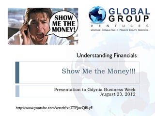 GLOBAL
                                                      GROUP
                                         V     E     N     T     U     R     E     S
                                         Venture Consulting / Private Equity Services




                                 Understanding Financials

                         Show Me the Money!!!

                     Presentation to Gdynia Business Week
                                          August 23, 2012


http://www.youtube.com/watch?v=ZTFJocQBLyE
 