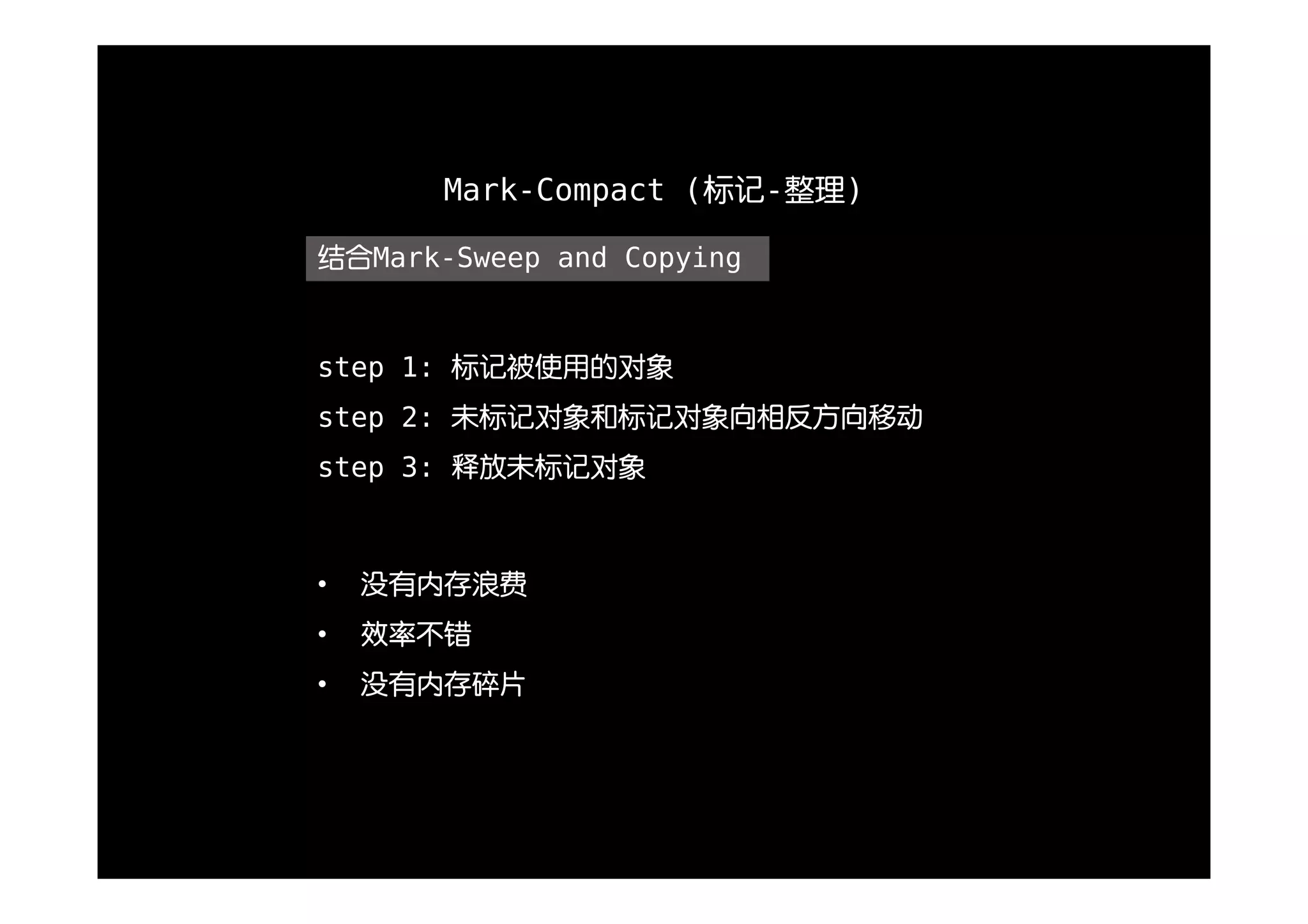 Mark-Compact (标记-整理)

结合Mark-Sweep and Copying


step 1: 标记被使用的对象
step 2: 未标记对象和标记对象向相反方向移动
step 3: 释放未标记对象



•   没有内存浪费
•   效率不错
•   没有内存碎片
 