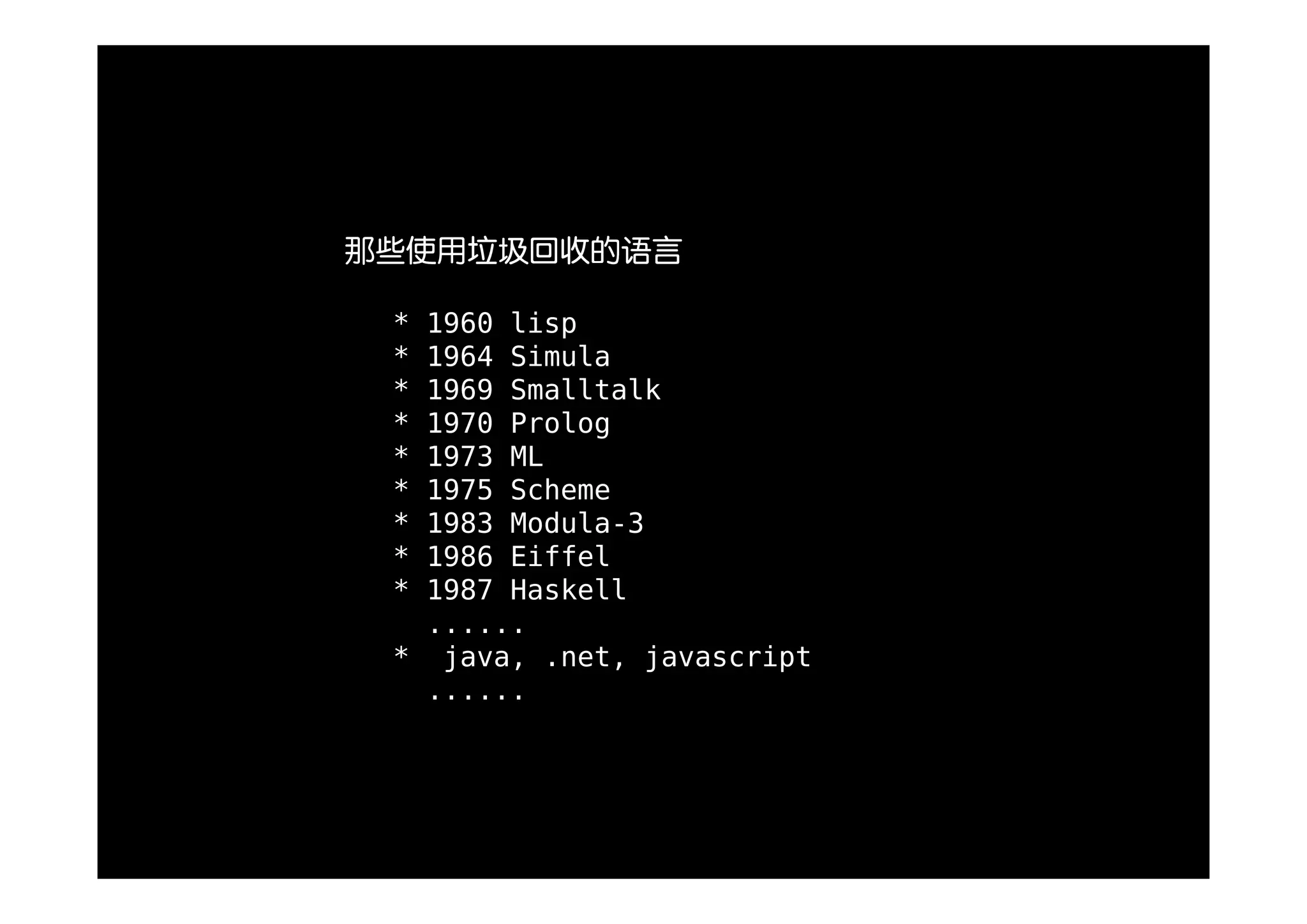 那些使用垃圾回收的语言

 * 1960 lisp
 * 1964 Simula
 * 1969 Smalltalk
 * 1970 Prolog
 * 1973 ML
 * 1975 Scheme
 * 1983 Modula-3
 * 1986 Eiffel
 * 1987 Haskell
   ......
 * java, .net, javascript
   ......
 