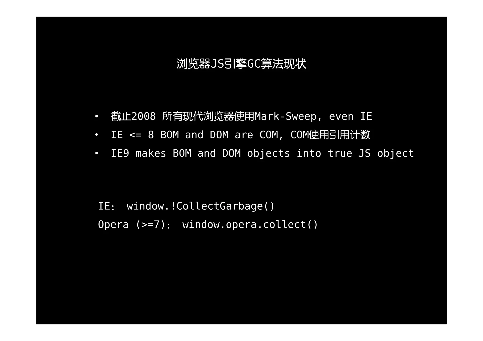 浏览器JS引擎GC算法现状



•   截止2008 所有现代浏览器使用Mark-Sweep, even IE
•   IE <= 8 BOM and DOM are COM, COM使用引用计数
•   IE9 makes BOM and DOM objects into true JS object




IE： window.!CollectGarbage()
Opera (>=7)： window.opera.collect()
 