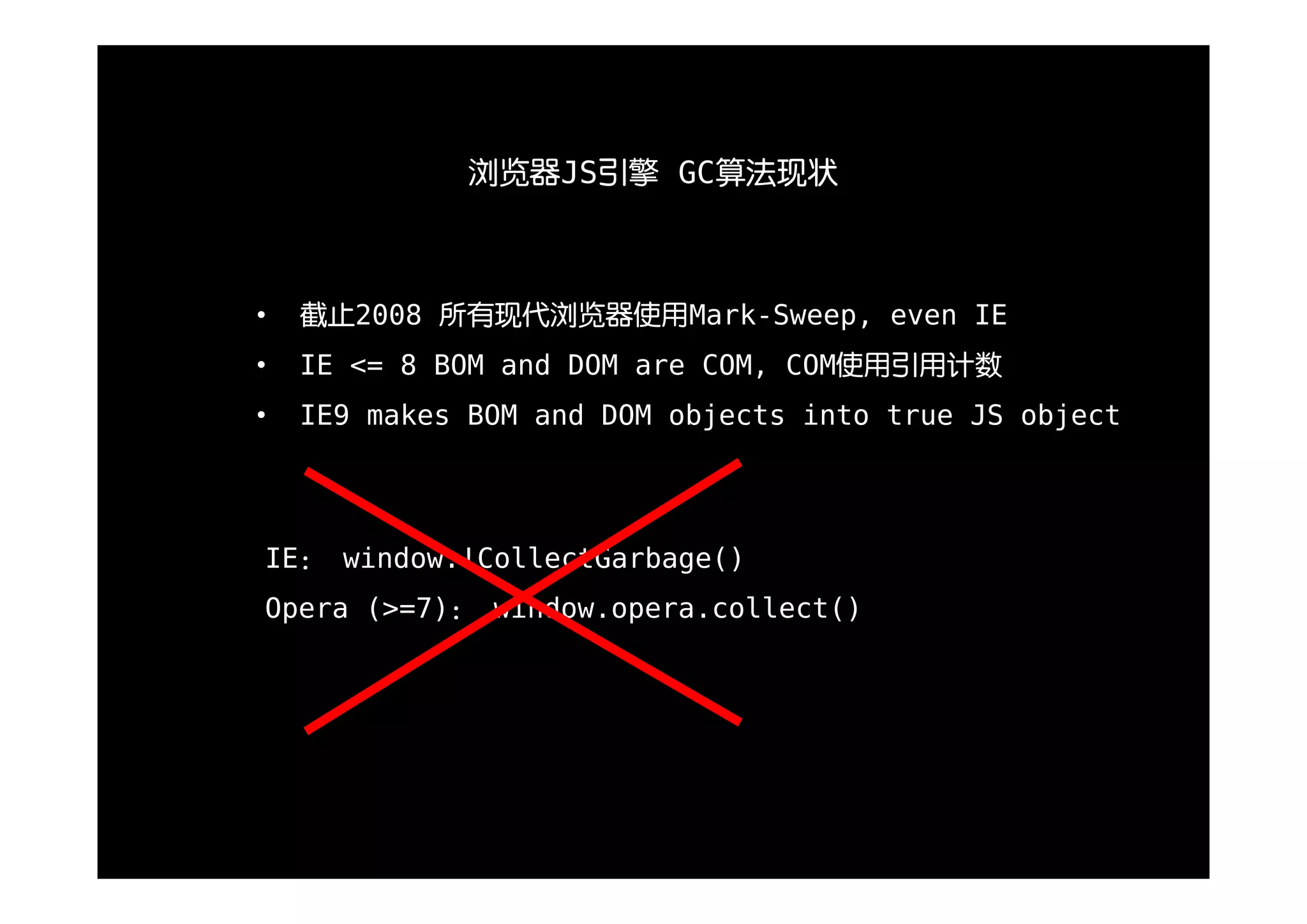 浏览器JS引擎 GC算法现状



•   截止2008 所有现代浏览器使用Mark-Sweep, even IE
•   IE <= 8 BOM and DOM are COM, COM使用引用计数
•   IE9 makes BOM and DOM objects into true JS object




IE： window.!CollectGarbage()
Opera (>=7)： window.opera.collect()
 
