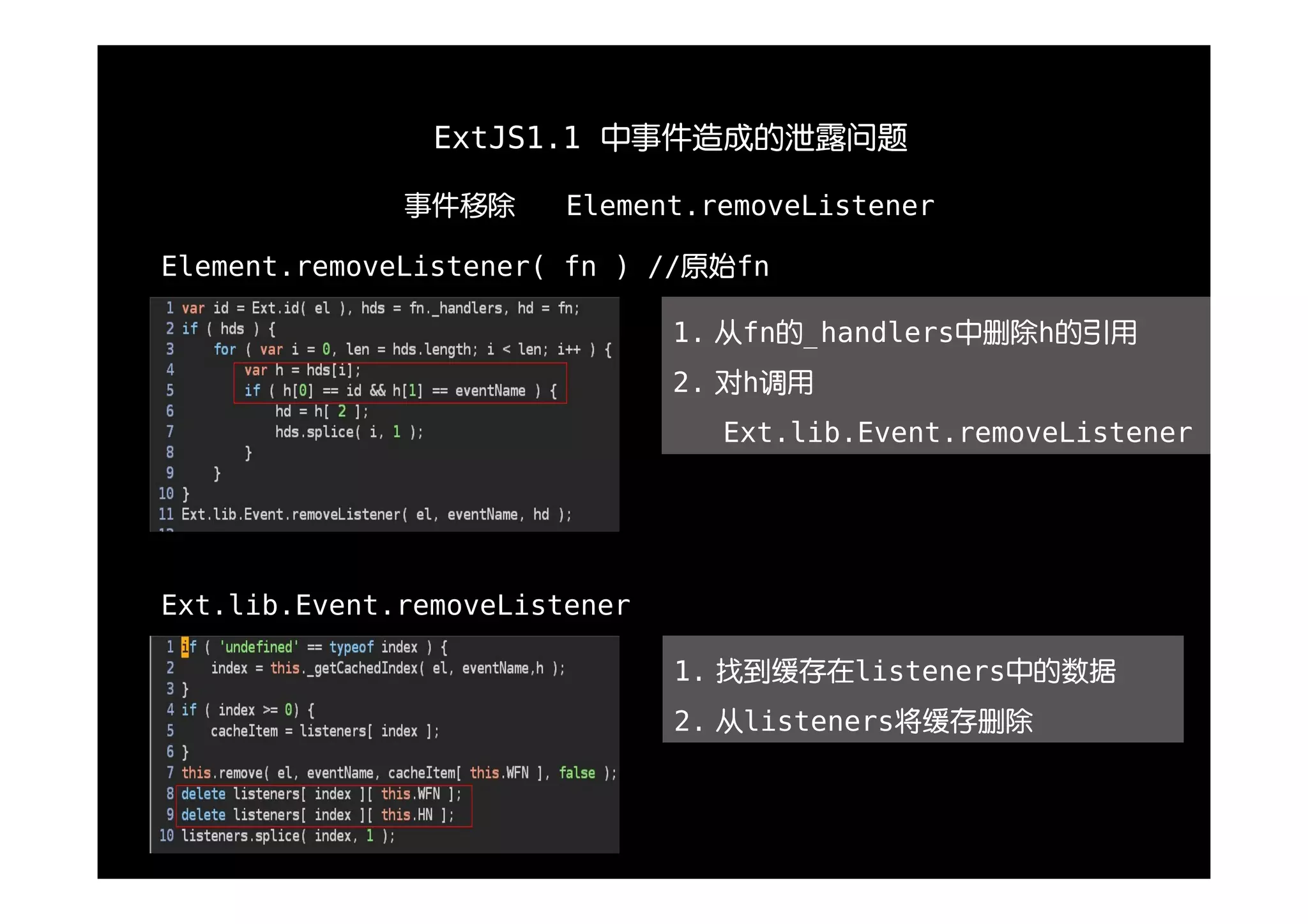 ExtJS1.1 中事件造成的泄露问题

              事件移除      Element.removeListener

Element.removeListener( fn ) //原始fn

                               1. 从fn的_handlers中删除h的引用
                               2. 对h调用
                                 Ext.lib.Event.removeListener




Ext.lib.Event.removeListener

                               1. 找到缓存在listeners中的数据
                               2. 从listeners将缓存删除
 