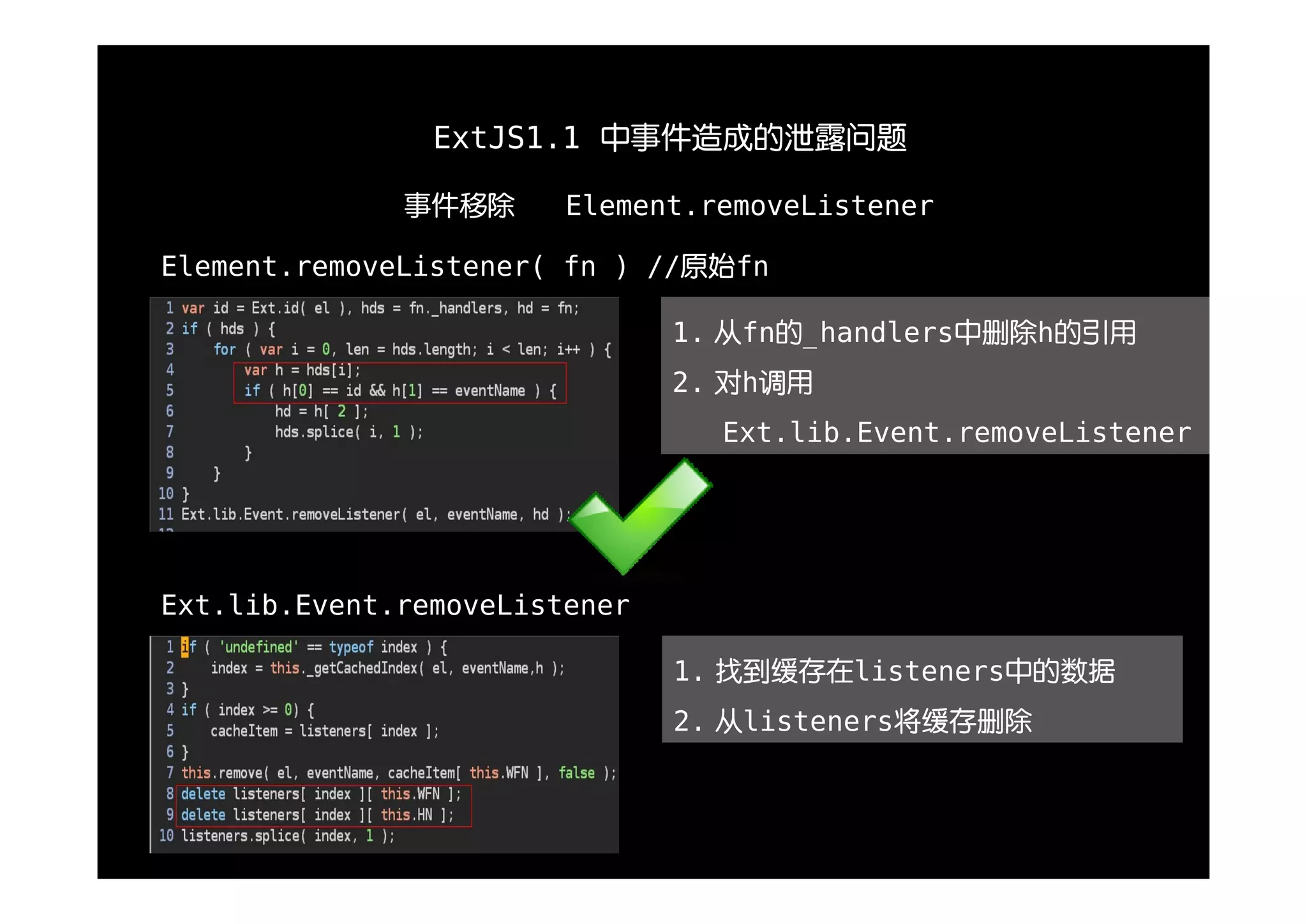 ExtJS1.1 中事件造成的泄露问题

              事件移除      Element.removeListener

Element.removeListener( fn ) //原始fn

                               1. 从fn的_handlers中删除h的引用
                               2. 对h调用
                                 Ext.lib.Event.removeListener




Ext.lib.Event.removeListener

                               1. 找到缓存在listeners中的数据
                               2. 从listeners将缓存删除
 