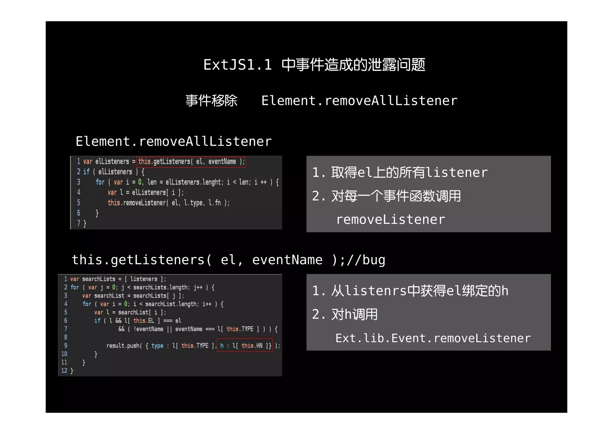 ExtJS1.1 中事件造成的泄露问题

              事件移除      Element.removeAllListener


Element.removeAllListener

                              1. 取得el上的所有listener
                              2. 对每一个事件函数调用
                                 removeListener


this.getListeners( el, eventName );//bug

                              1. 从listenrs中获得el绑定的h
                              2. 对h调用
                                 Ext.lib.Event.removeListener
 