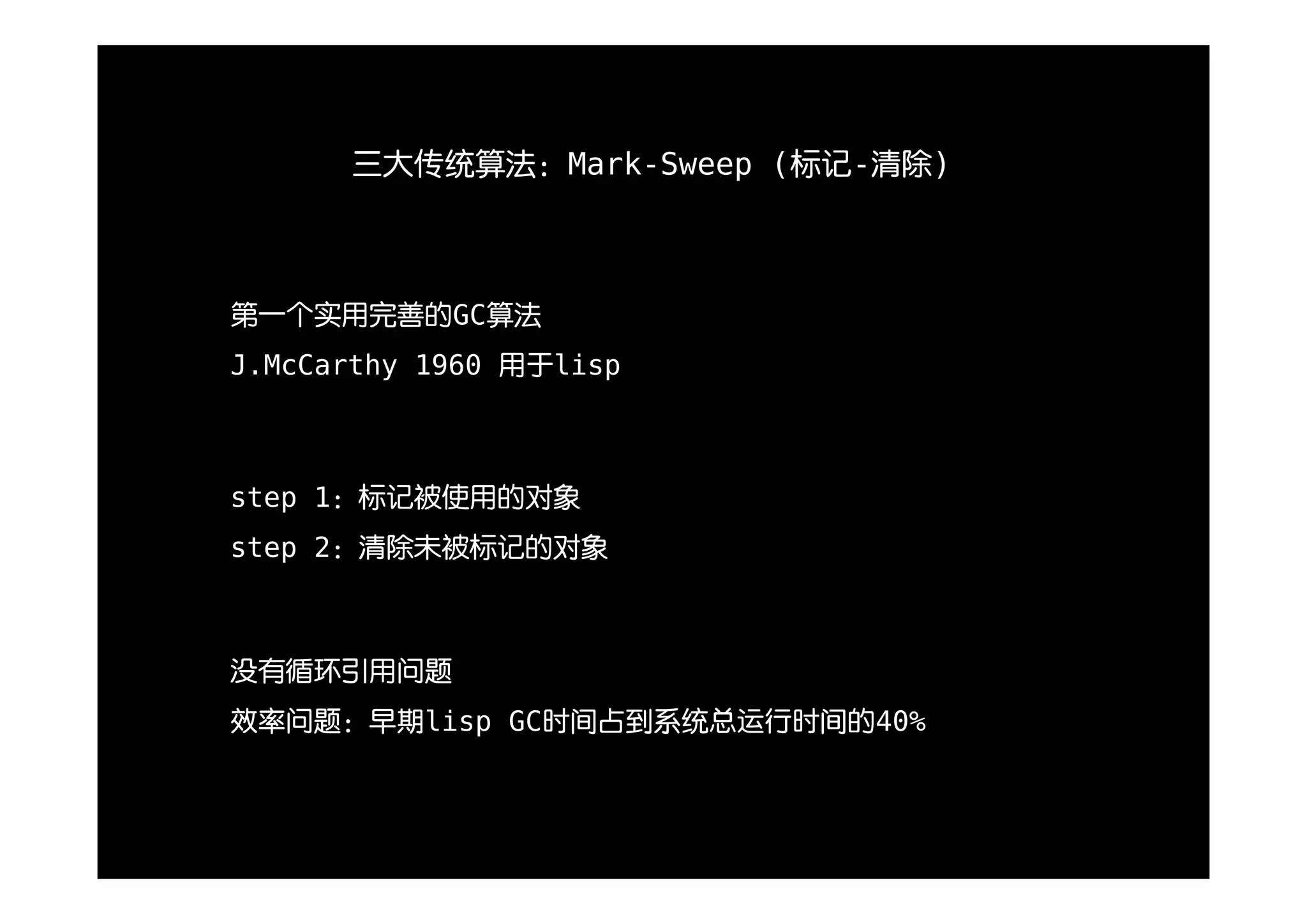 三大传统算法：Mark-Sweep (标记-清除)



第一个实用完善的GC算法
J.McCarthy 1960 用于lisp



step 1：标记被使用的对象
step 2：清除未被标记的对象



没有循环引用问题
效率问题：早期lisp GC时间占到系统总运行时间的40%
 