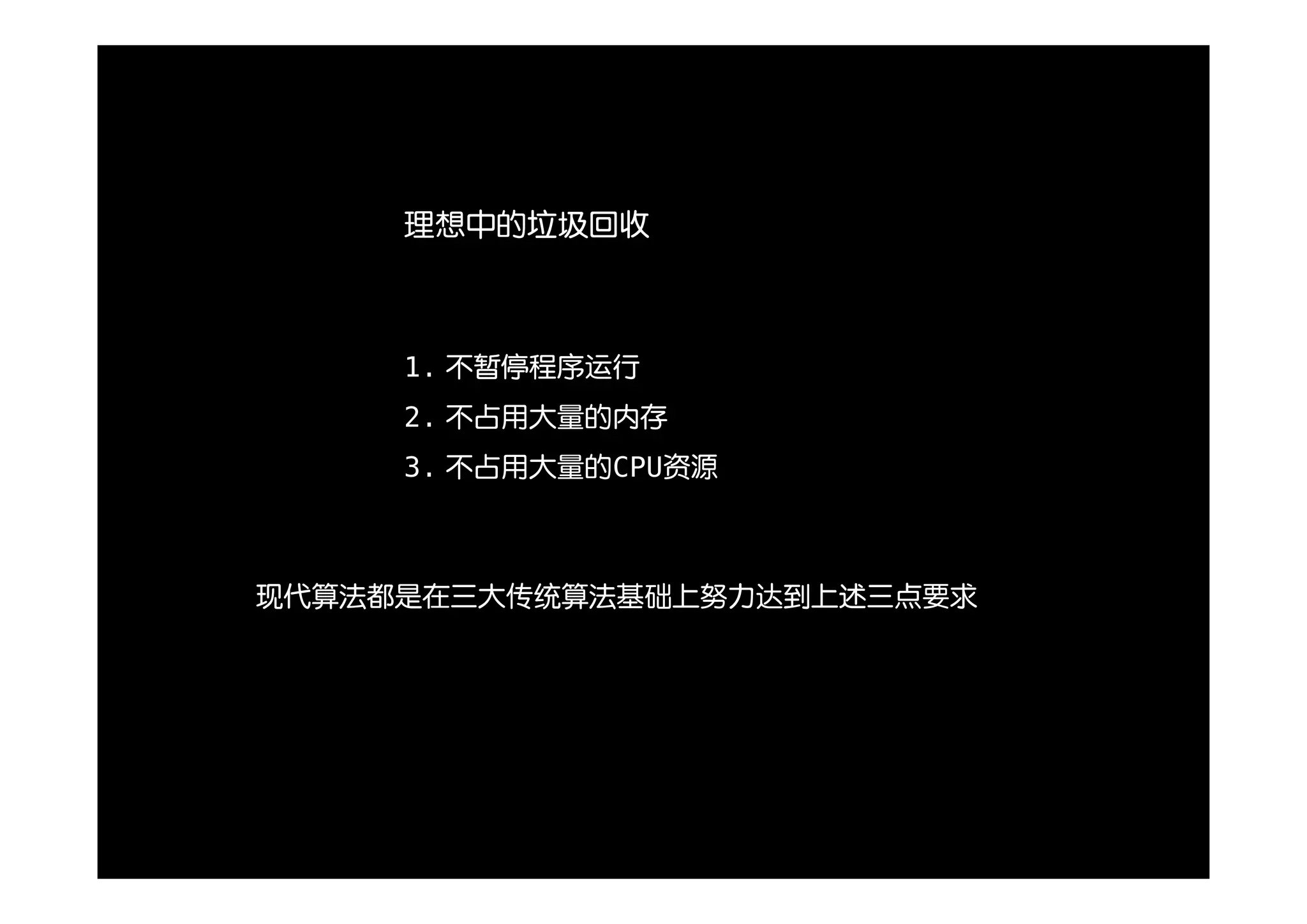 理想中的垃圾回收



     1. 不暂停程序运行
     2. 不占用大量的内存
     3. 不占用大量的CPU资源



现代算法都是在三大传统算法基础上努力达到上述三点要求
 