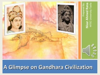A Glimpse on Gandhara CivilizationA Glimpse on Gandhara Civilization
PreparedBy:
NisarAhmedRana
HITECUniversityTaxila
 