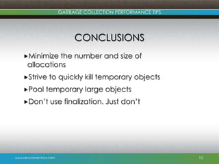 www.devconnections.com
GARBAGE COLLECTION PERFORMANCE TIPS
CONCLUSIONS
Minimize the number and size of
allocations
Strive to quickly kill temporary objects
Pool temporary large objects
Don’t use finalization. Just don’t
10
 