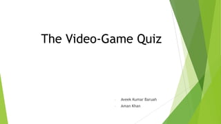 The Video-Game Quiz
- Aveek Kumar Baruah
- Aman Khan
 