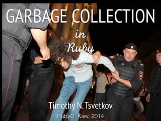 GARBAGE COLLECTION
in	 
Ruby
Timothy N.Tsvetkov
RubyC, Kiev, 2014
 
