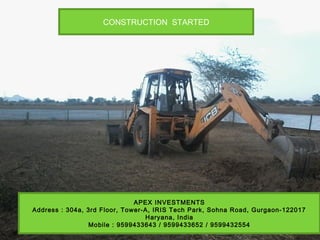 CONSTRUCTION STARTED
APEX INVESTMENTS
Address : 304a, 3rd Floor, Tower-A, IRIS Tech Park, Sohna Road, Gurgaon-122017
Haryana, India
Mobile : 9599433643 / 9599433652 / 9599432554
 