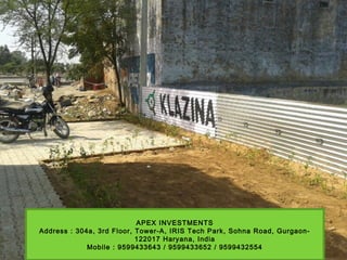 APEX INVESTMENTS
Address : 304a, 3rd Floor, Tower-A, IRIS Tech Park, Sohna Road, Gurgaon-
122017 Haryana, India
Mobile : 9599433643 / 9599433652 / 9599432554
 