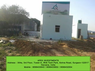APEX INVESTMENTS
Address : 304a, 3rd Floor, Tower-A, IRIS Tech Park, Sohna Road, Gurgaon-122017
Haryana, India
Mobile : 9599433643 / 9599433652 / 9599432554
 