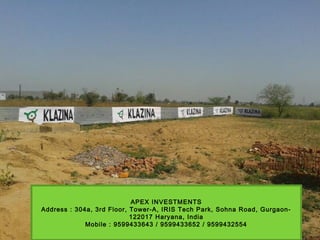 APEX INVESTMENTS
Address : 304a, 3rd Floor, Tower-A, IRIS Tech Park, Sohna Road, Gurgaon-
122017 Haryana, India
Mobile : 9599433643 / 9599433652 / 9599432554
 