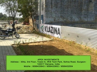 APEX INVESTMENTS
Address : 304a, 3rd Floor, Tower-A, IRIS Tech Park, Sohna Road, Gurgaon-
122017 Haryana, India
Mobile : 9599433643 / 9599433652 / 9599432554
 