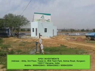 APEX INVESTMENTS
Address : 304a, 3rd Floor, Tower-A, IRIS Tech Park, Sohna Road, Gurgaon-
122017 Haryana, India
Mobile : 9599433643 / 9599433652 / 9599432554
 