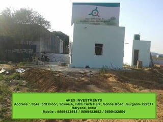 APEX INVESTMENTS
Address : 304a, 3rd Floor, Tower-A, IRIS Tech Park, Sohna Road, Gurgaon-122017
Haryana, India
Mobile : 9599433643 / 9599433652 / 9599432554
 