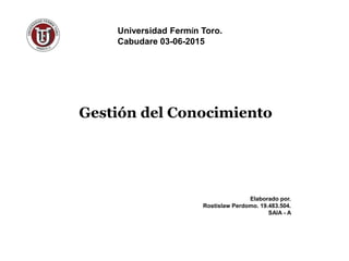 Gestión del Conocimiento
Elaborado por.
Rostislaw Perdomo. 19.483.504.
SAIA - A
Universidad Fermín Toro.
Cabudare 03-06-2015
 