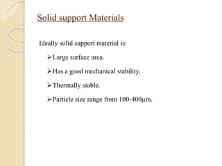 Solid support Materials
Ideally solid support material is:
Large surface area.
Has a good mechanical stability.
Thermally stable.
Particle size range from 100-400µm.
 