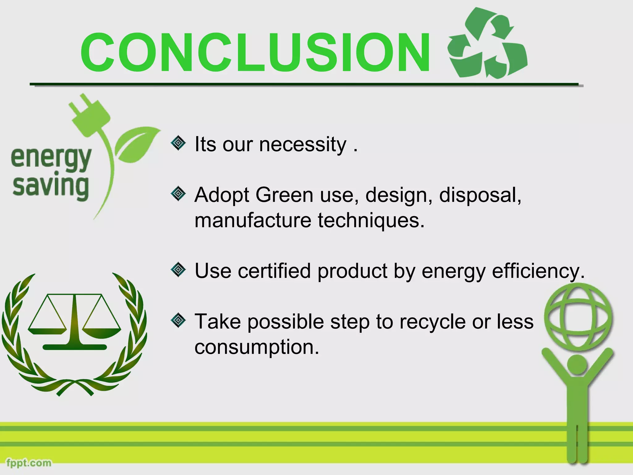 CONCLUSION
Its our necessity .
Adopt Green use, design, disposal,
manufacture techniques.
Use certified product by energy efficiency.
Take possible step to recycle or less
consumption.
 