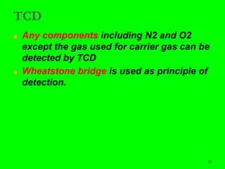 53
TCD
■ Any components including N2 and O2
except the gas used for carrier gas can be
detected by TCD
■ Wheatstone bridge is used as principle of
detection.
 