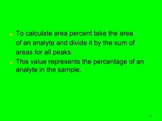 65
■ To calculate area percent take the area
of an analyte and divide it by the sum of
areas for all peaks.
■ This value represents the percentage of an
analyte in the sample.
65
 