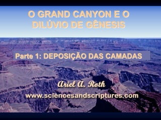 O GRAND CANYON E O
DILÚVIO DE GÊNESIS
Parte 1: DEPOSIÇÃO DAS CAMADAS
 