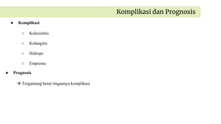 ● Komplikasi
○ Kolesistitis
○ Kolangitis
○ Hidrops
○ Empiema
Komplikasi dan Prognosis
● Prognosis
 Tergantung berat ringannya komplikasi
 