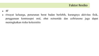 ● 4F
● riwayat keluarga, penurunan berat badan berlebih, kurangnya aktivitas fisik,
penggunaan kontrasepsi oral, obat octreotide dan ceftriaxone juga dapat
meningkatkan risiko kolesistitis
Faktor Resiko
 