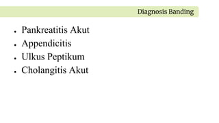 ● Pankreatitis Akut
● Appendicitis
● Ulkus Peptikum
● Cholangitis Akut
Diagnosis Banding
 