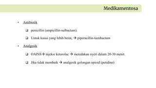 • Antibiotik
 penicillin (ampicillin-sulbactam).
 Untuk kasus yang lebih berat,  piperacillin-tazobactam
• Analgesik
 OAINS injeksi ketorolac  meredakan nyeri dalam 20-30 menit.
 Jika tidak membaik  analgesik golongan opioid (petidine)
Medikamentosa
 