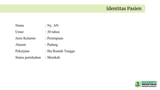 Identitas Pasien
Nama : Ny. AN
Umur : 30 tahun
Jenis Kelamin : Perempuan
Alamat : Padang
Pekerjaan : Ibu Rumah Tangga
Status pernikahan : Menikah
 