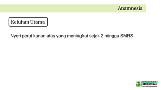 Keluhan Utama
Anamnesis
Nyeri perut kanan atas yang meningkat sejak 2 minggu SMRS
 