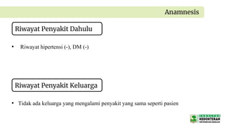 Riwayat Penyakit Dahulu
Anamnesis
• Riwayat hipertensi (-), DM (-)
• Tidak ada keluarga yang mengalami penyakit yang sama seperti pasien
Riwayat Penyakit Keluarga
 