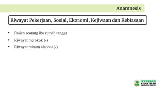Riwayat Pekerjaan, Sosial, Ekonomi, Kejiwaan dan Kebiasaan
Anamnesis
• Pasien seorang ibu rumah tangga
• Riwayat merokok (-)
• Riwayat minum alcohol (-)
 