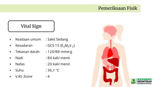 Pemeriksaan Fisik
Vital Sign
 Keadaan umum : Sakit Sedang
 Kesadaran : GCS 15 (E4M6V 5)
 Tekanan darah : 120/88 mmH g
 Nadi : 84 kali/ menit
 Nafas : 20 kali/ menit
 Suhu : 36,7 °C
 V AS Score : 4
 