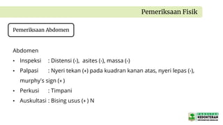 Pemeriksaan Fisik
Abdomen
• Inspeksi : Distensi (-), asites (-), massa (-)
• Palpasi : Nyeri tekan (+) pada kuadran kanan atas, nyeri lepas (-),
murphy’s sign (+ )
• Perkusi : Timpani
• Auskultasi : Bising usus (+ ) N
Pemeriksaan Abdomen
 