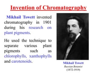 Invention of Chromatography
Mikhail Tswett
Russian Botanist
(1872-1919)
Mikhail Tswett invented
chromatography in 1901
dur...
