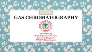 GAS CHROMATOGRAPHY
Presented By
Prof. Rajashree V. Lode
Assistant Professor
HTCOP, Chandrapur
 