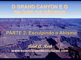 O GRAND CANYON E O
DILÚVIO DE GÊNESIS
PARTE 2: Esculpindo o Abismo
 