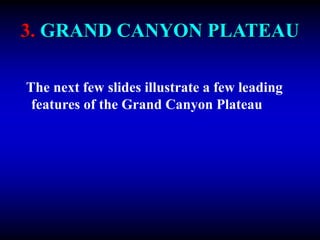 3. GRAND CANYON PLATEAU
The next few slides illustrate a few leading
features of the Grand Canyon Plateau
 