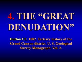 4. THE “GREAT
DENUDATION”
Dutton CE. 1882. Tertiary history of the
Grand Canyon district. U. S. Geological
Survey Monograph, Vol. 2.
 